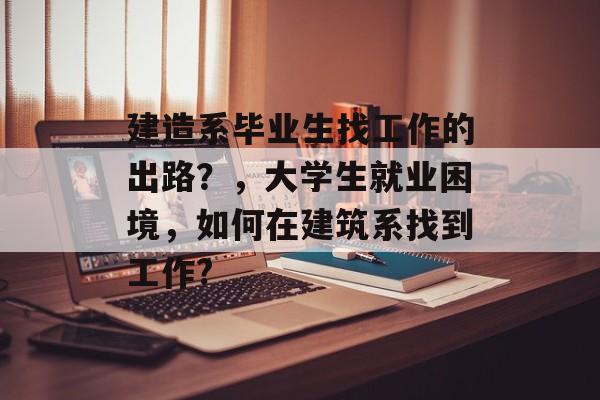 建造系毕业生找工作的出路？，大学生就业困境，如何在建筑系找到工作?