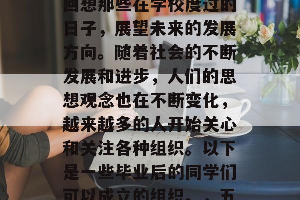 毕业五年后，我们经常回首自己的人生道路，回想那些在学校度过的日子，展望未来的发展方向。随着社会的不断发展和进步，人们的思想观念也在不断变化，越来越多的人开始关心和关注各种组织。以下是一些毕业后的同学们可以成立的组织。，五年的校园生活，同学们的梦想与未来规划