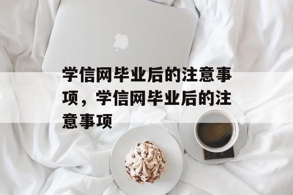 学信网毕业后的注意事项，学信网毕业后的注意事项