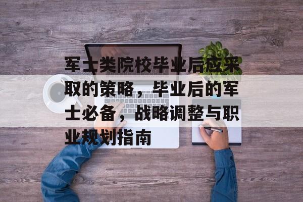 军士类院校毕业后应采取的策略，毕业后的军士必备，战略调整与职业规划指南
