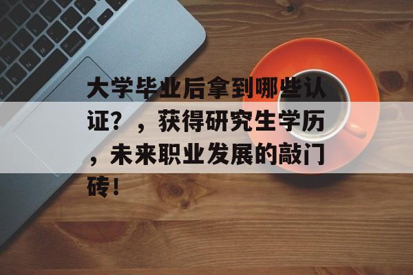 大学毕业后拿到哪些认证?,获得研究生学历,未来职业发展的敲门砖! 大学毕业后拿到哪些认证?,获得研究生学历,未来职业发展的敲门砖!