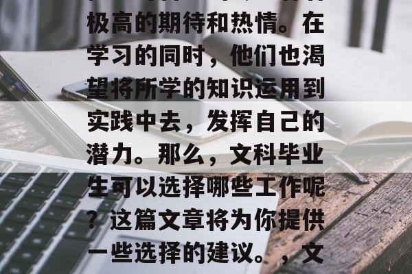 在大学期间，学生们往往会对自己的专业有着极高的期待和热情。在学习的同时，他们也渴望将所学的知识运用到实践中去，发挥自己的潜力。那么，文科毕业生可以选择哪些工作呢？这篇文章将为你提供一些选择的建议。，文科毕业生应如何就业，丰富实践才能发挥潜力