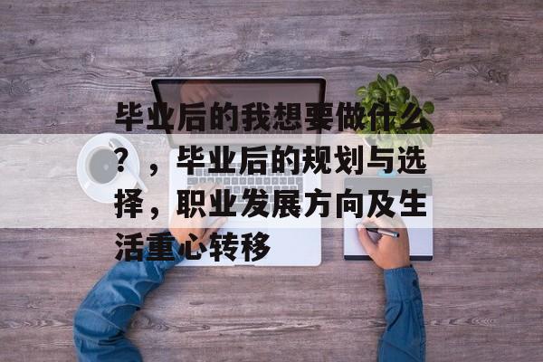 毕业后的我想要做什么?,毕业后的规划与选择,职业发展方向及生活重心转移 毕业后的我想要做什么?,毕业后的规划与选择,职业发展方向及生活重心转移
