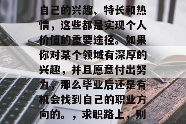 毕业后的人脉并不是唯一的选择。每个人都有自己的兴趣、特长和热情，这些都是实现个人价值的重要途径。如果你对某个领域有深厚的兴趣，并且愿意付出努力，那么毕业后还是有机会找到自己的职业方向的。，求职路上，别让兴趣拖你后腿，找到适合自己的职业道路