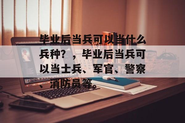 毕业后当兵可以当什么兵种？，毕业后当兵可以当士兵、军官、警察、消防员等。