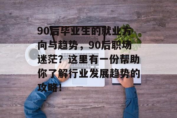 90后毕业生的就业方向与趋势,90后职场迷茫?这里有一份帮助你了解行业发展趋势的攻略! 90后毕业生的就业方向与趋势,90后职场迷茫?这里有一份帮助你了解行业发展趋势的攻略!