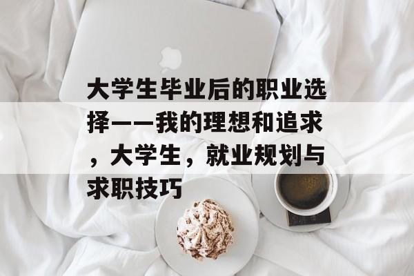 大学生毕业后的职业选择——我的理想和追求，大学生，就业规划与求职技巧