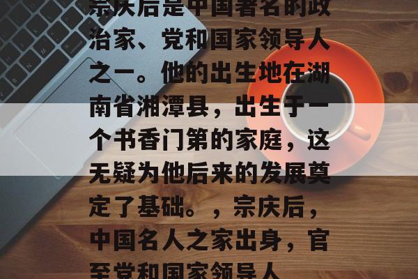 宗庆后是中国著名的政治家、党和国家领导人之一。他的出生地在湖南省湘潭县,出生于一个书香门第的家庭,这无疑为他后来的发展奠定了基础。,宗庆后,中国名人之家出身,官至党和国家领导人 宗庆后是中国著名的政治家、党和国家领导人之一。他的出生地在湖南省湘潭县,出生于一个书香门第的家庭,这无疑为他后来的发展奠定了基础。,宗庆后,中国名人之家出身,官至党和国家领导人