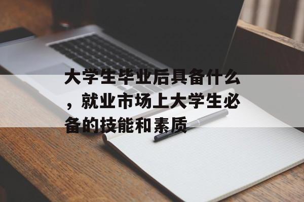 大学生毕业后具备什么，就业市场上大学生必备的技能和素质
