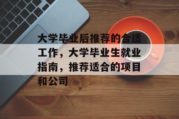 大学毕业后推荐的合适工作,大学毕业生就业指南,推荐适合的项目和公司 大学毕业后推荐的合适工作,大学毕业生就业指南,推荐适合的项目和公司