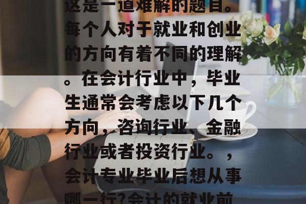 会计毕业后想干什么？这是一道难解的题目。每个人对于就业和创业的方向有着不同的理解。在会计行业中，毕业生通常会考虑以下几个方向，咨询行业、金融行业或者投资行业。，会计专业毕业后想从事哪一行?会计的就业前景分析
