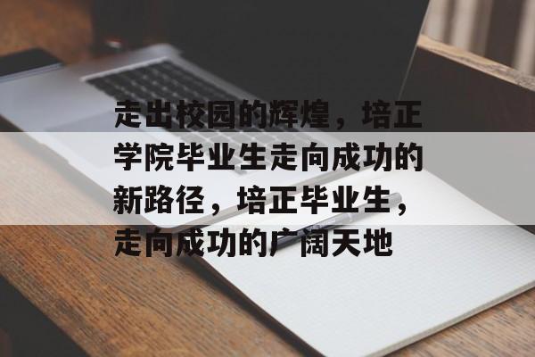 走出校园的辉煌，培正学院毕业生走向成功的新路径，培正毕业生，走向成功的广阔天地
