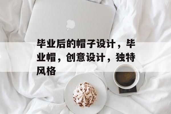毕业后的帽子设计，毕业帽，创意设计，独特风格