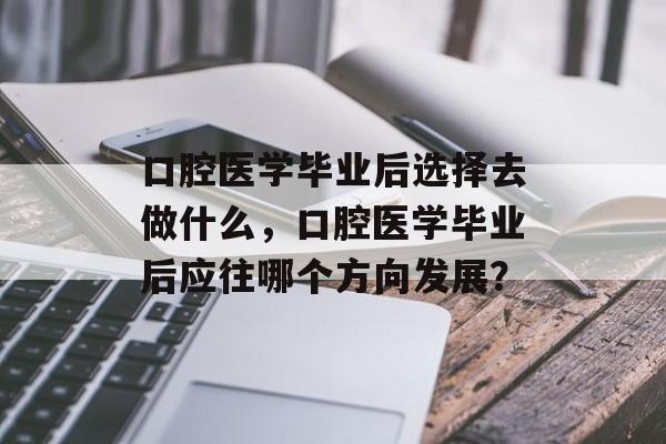 口腔医学毕业后选择去做什么,口腔医学毕业后应往哪个方向发展? 口腔医学毕业后选择去做什么,口腔医学毕业后应往哪个方向发展?