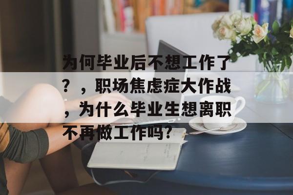 为何毕业后不想工作了？，职场焦虑症大作战，为什么毕业生想离职不再做工作吗?
