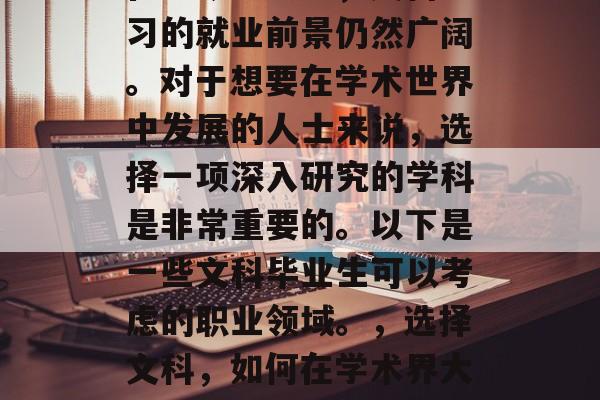 在当今社会中，文科学习的就业前景仍然广阔。对于想要在学术世界中发展的人士来说，选择一项深入研究的学科是非常重要的。以下是一些文科毕业生可以考虑的职业领域。，选择文科，如何在学术界大放异彩