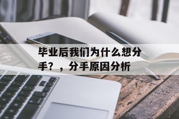 毕业后我们为什么想分手?,分手原因分析 毕业后我们为什么想分手?,分手原因分析