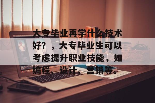大专毕业再学什么技术好?,大专毕业生可以考虑提升职业技能,如编程、设计、营销等。 大专毕业再学什么技术好?,大专毕业生可以考虑提升职业技能,如编程、设计、营销等。