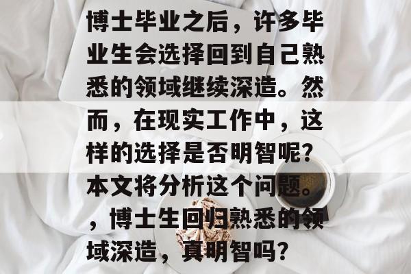 博士毕业之后，许多毕业生会选择回到自己熟悉的领域继续深造。然而，在现实工作中，这样的选择是否明智呢？本文将分析这个问题。，博士生回归熟悉的领域深造，真明智吗？