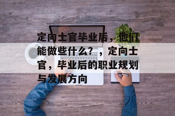 定向士官毕业后，他们能做些什么？，定向士官，毕业后的职业规划与发展方向