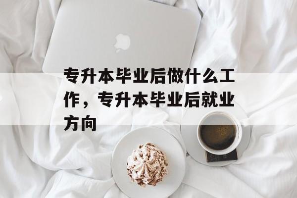 专升本毕业后做什么工作，专升本毕业后就业方向