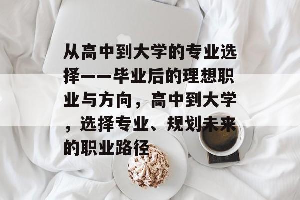 从高中到大学的专业选择——毕业后的理想职业与方向，高中到大学，选择专业、规划未来的职业路径