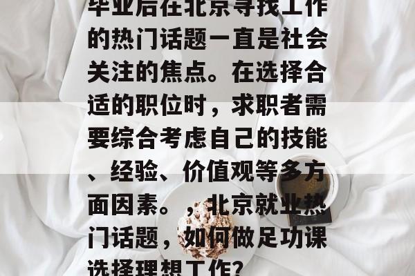 毕业后在北京寻找工作的热门话题一直是社会关注的焦点。在选择合适的职位时，求职者需要综合考虑自己的技能、经验、价值观等多方面因素。，北京就业热门话题，如何做足功课选择理想工作？