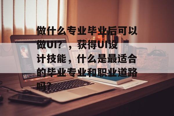 做什么专业毕业后可以做UI？，获得UI设计技能，什么是最适合的毕业专业和职业道路吗?