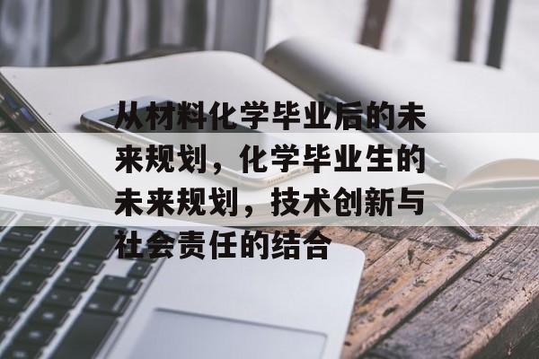 从材料化学毕业后的未来规划,化学毕业生的未来规划,技术创新与社会责任的结合 从材料化学毕业后的未来规划,化学毕业生的未来规划,技术创新与社会责任的结合