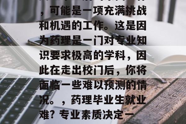 药理毕业后出来找工作,可能是一项充满挑战和机遇的工作。这是因为药理是一门对专业知识要求极高的学科,因此在走出校门后,你将面临一些难以预测的情况。,药理毕业生就业难? 专业素质决定一切! 药理毕业后出来找工作,可能是一项充满挑战和机遇的工作。这是因为药理是一门对专业知识要求极高的学科,因此在走出校门后,你将面临一些难以预测的情况。,药理毕业生就业难? 专业素质决定一切!