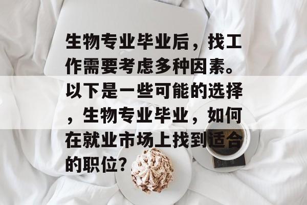 生物专业毕业后，找工作需要考虑多种因素。以下是一些可能的选择，生物专业毕业，如何在就业市场上找到适合的职位？