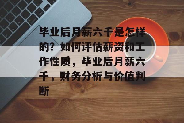 毕业后月薪六千是怎样的?如何评估薪资和工作性质,毕业后月薪六千,财务分析与价值判断 毕业后月薪六千是怎样的?如何评估薪资和工作性质,毕业后月薪六千,财务分析与价值判断