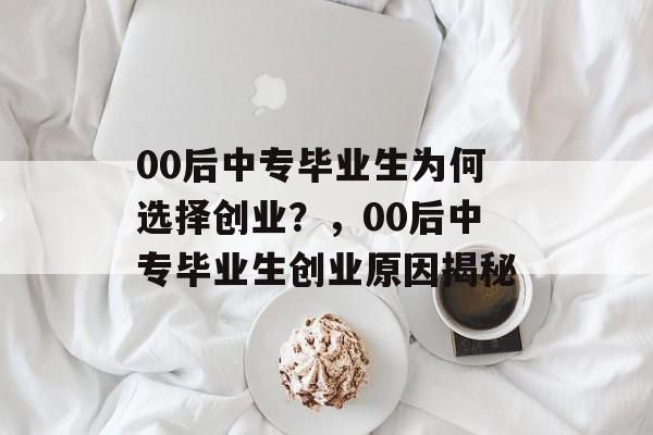 00后中专毕业生为何选择创业?,00后中专毕业生创业原因揭秘 00后中专毕业生为何选择创业?,00后中专毕业生创业原因揭秘