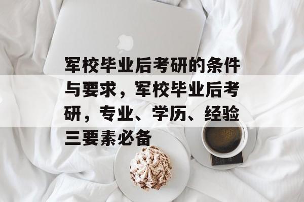 军校毕业后考研的条件与要求，军校毕业后考研，专业、学历、经验三要素必备