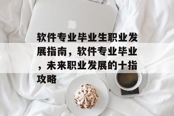 软件专业毕业生职业发展指南，软件专业毕业，未来职业发展的十指攻略