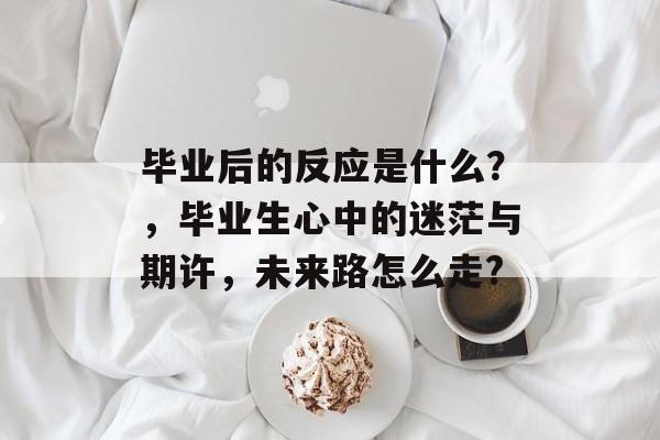 毕业后的反应是什么？，毕业生心中的迷茫与期许，未来路怎么走?