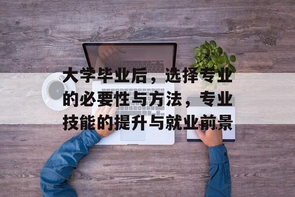 大学毕业后,选择专业的必要性与方法,专业技能的提升与就业前景 大学毕业后,选择专业的必要性与方法,专业技能的提升与就业前景
