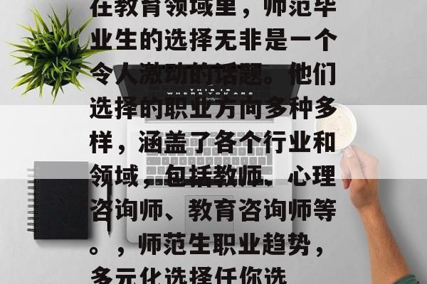 在教育领域里，师范毕业生的选择无非是一个令人激动的话题。他们选择的职业方向多种多样，涵盖了各个行业和领域，包括教师、心理咨询师、教育咨询师等。，师范生职业趋势，多元化选择任你选
