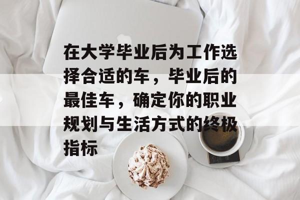 在大学毕业后为工作选择合适的车，毕业后的最佳车，确定你的职业规划与生活方式的终极指标