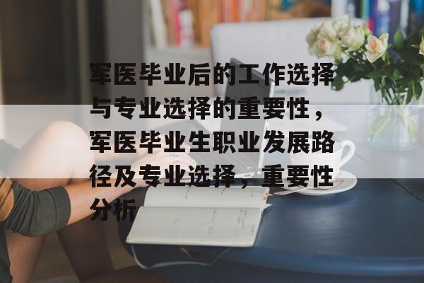 军医毕业后的工作选择与专业选择的重要性，军医毕业生职业发展路径及专业选择，重要性分析