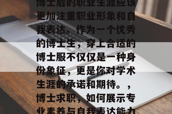 博士后的职业生涯应该更加注重职业形象和自我表达。作为一个优秀的博士生,穿上合适的博士服不仅仅是一种身份象征,更是你对学术生涯的承诺和期待。,博士求职,如何展示专业素养与自我表达能力 博士后的职业生涯应该更加注重职业形象和自我表达。作为一个优秀的博士生,穿上合适的博士服不仅仅是一种身份象征,更是你对学术生涯的承诺和期待。,博士求职,如何展示专业素养与自我表达能力