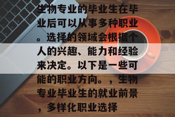 生物专业的毕业生在毕业后可以从事多种职业。选择的领域会根据个人的兴趣、能力和经验来决定。以下是一些可能的职业方向。，生物专业毕业生的就业前景，多样化职业选择