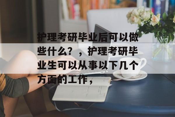 护理考研毕业后可以做些什么？，护理考研毕业生可以从事以下几个方面的工作，