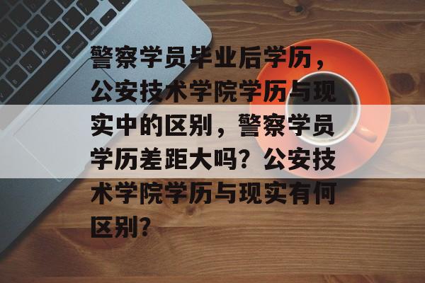 警察学员毕业后学历,公安技术学院学历与现实中的区别,警察学员学历差距大吗?公安技术学院学历与现实有何区别? 警察学员毕业后学历,公安技术学院学历与现实中的区别,警察学员学历差距大吗?公安技术学院学历与现实有何区别?