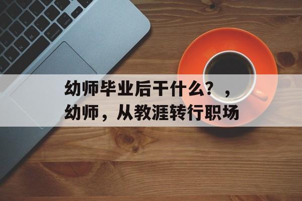 幼师毕业后干什么？，幼师，从教涯转行职场