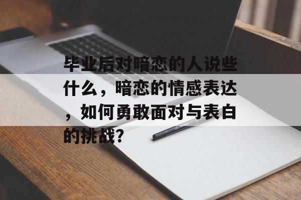 毕业后对暗恋的人说些什么，暗恋的情感表达，如何勇敢面对与表白的挑战？