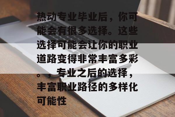 热动专业毕业后，你可能会有很多选择。这些选择可能会让你的职业道路变得非常丰富多彩。，专业之后的选择，丰富职业路径的多样化可能性