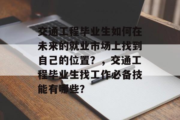 交通工程毕业生如何在未来的就业市场上找到自己的位置？，交通工程毕业生找工作必备技能有哪些？