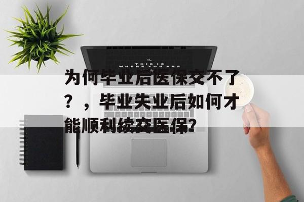 为何毕业后医保交不了?,毕业失业后如何才能顺利续交医保? 为何毕业后医保交不了?,毕业失业后如何才能顺利续交医保?