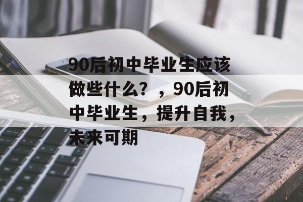 90后初中毕业生应该做些什么?,90后初中毕业生,提升自我,未来可期 90后初中毕业生应该做些什么?,90后初中毕业生,提升自我,未来可期